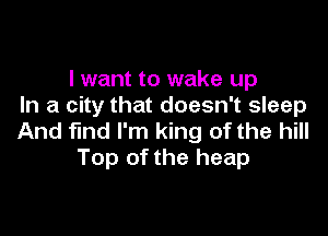 I want to wake up
In a city that doesn't sleep

And find I'm king of the hill
Top of the heap