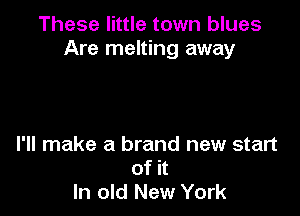 These little town blues
Are melting away

I'll make a brand new start
of it
In old New York