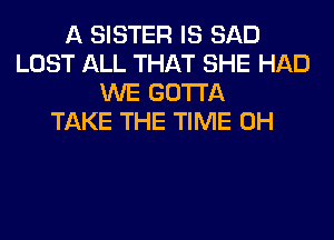 A SISTER IS SAD
LOST ALL THAT SHE HAD
WE GOTTA
TAKE THE TIME 0H