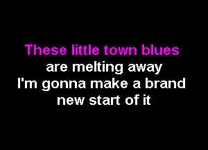 These little town blues
are melting away

I'm gonna make a brand
new start of it