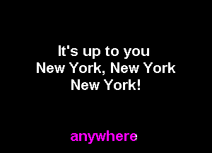 It's up to you
New York, New York
New York!

anywhere