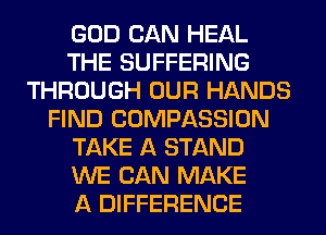 GOD CAN HEAL
THE SUFFERING
THROUGH OUR HANDS
FIND COMPASSION
TAKE A STAND
WE CAN MAKE
A DIFFERENCE