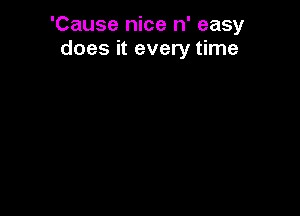 'Cause nice n' easy
does it every time