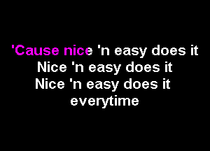 'Cause nice 'n easy does it
Nice 'n easy does it

Nice 'n easy does it
everytime