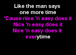 Like the man says
one more time
'Cause nice 'n easy does it
Nice 'n easy does it

Nice 'n easy does it
everytime