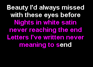 Beauty I'd always missed
with these eyes before
Nights in white satin
never reaching the and
Letters I've written never
meaning to send