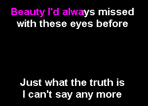 Beauty I'd always missed
with these eyes before

Just what the truth is
I can't say any more