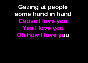 Gazing at people
some hand in hand
Cause I love you
Yes I love you

Oh how I love you