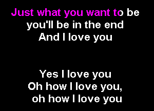 Just what you want to be
you'll be in the end
And I love you

Yes I love you
Oh how I love you,
oh how I love you