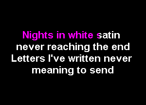 Nights in white satin
never reaching the and
Letters I've written never
meaning to send