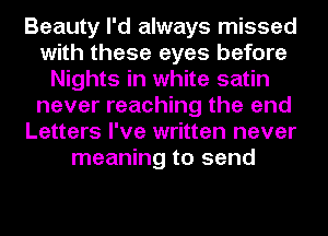 Beauty I'd always missed
with these eyes before
Nights in white satin
never reaching the and
Letters I've written never
meaning to send