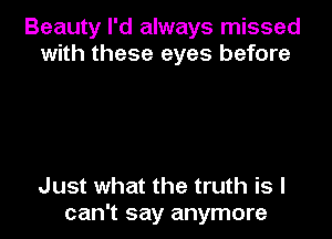 Beauty I'd always missed
with these eyes before

Just what the truth is I
can't say anymore