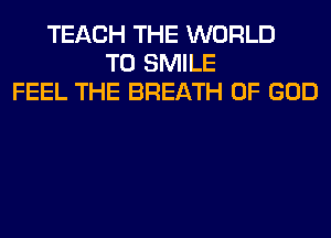 TEACH THE WORLD
T0 SMILE
FEEL THE BREATH OF GOD