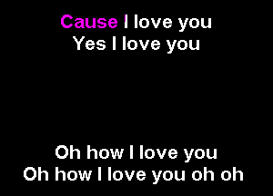 Cause I love you
Yes I love you

Oh how I love you
Oh how I love you oh oh