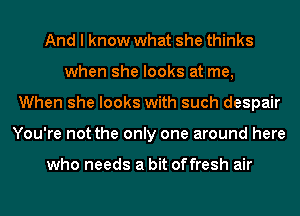 And I know what she thinks
when she looks at me,
When she looks with such despair
You're not the only one around here

who needs a bit offresh air