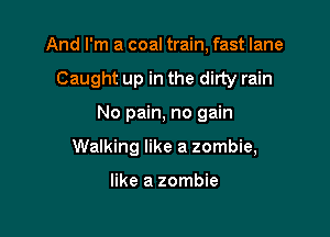 And I'm a coal train, fast lane
Caught up in the dirty rain

No pain, no gain

Walking like a zombie,

like a zombie