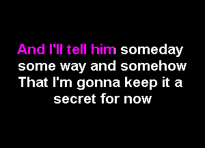 And I'll tell him someday
some way and somehow

That I'm gonna keep it a
secret for now