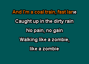 And I'm a coal train, fast lane
Caught up in the dirty rain

No pain, no gain

Walking like a zombie,

like a zombie