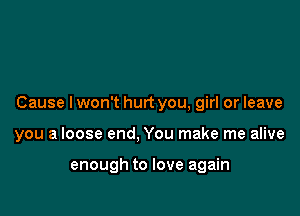 Cause I won't hurt you, girl or leave

you a loose end, You make me alive

enough to love again