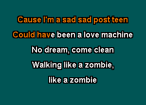 Cause I'm a sad sad post teen

Could have been a love machine
No dream, come clean
Walking like a zombie,

like a zombie