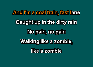 And I'm a coal train, fast lane
Caught up in the dirty rain

No pain, no gain

Walking like a zombie,

like a zombie