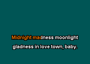 Midnight madness moonlight

gladness in love town, baby.