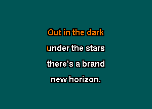 Out in the dark

under the stars

there's a brand

new horizon.