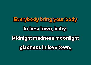 Everybody bring your body

to love town, baby.

Midnight madness moonlight

gladness in love town,