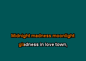 Midnight madness moonlight

gladness in love town,