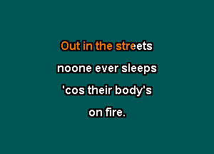 Out in the streets

noone ever sleeps

'cos their body's

on fire.