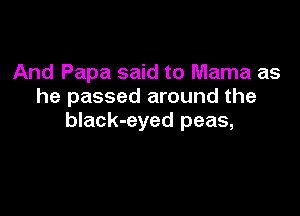 And Papa said to Mama as
he passed around the

black-eyed peas,