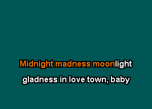 Midnight madness moonlight

gladness in love town, baby