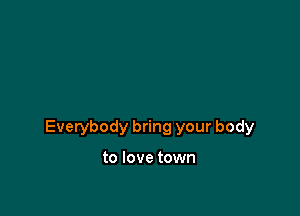 Everybody bring your body

to love town