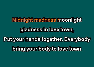 Midnight madness moonlight
gladness in love town,
Put your hands together. Everybody

bring your body to love town