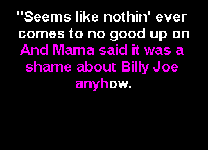Seems like nothin' ever
comes to no good up on
And Mama said it was a
shame about Billy Joe
anyhow.