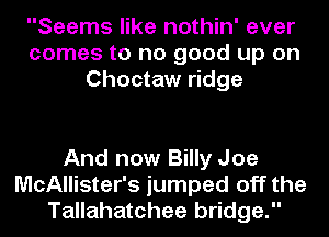 Seems like nothin' ever
comes to no good up on
Choctaw ridge

And now Billy Joe
McAllister's jumped off the
Tallahatchee bridge.