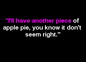 I'll have another piece of
apple pie, you know it don't

seem right.