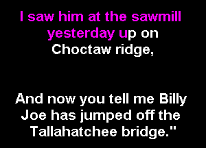 I saw him at the sawmill
yesterday up on
Choctaw ridge,

And now you tell me Billy
Joe has jumped off the
Tallahatchee bridge.