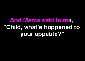 And Mama said to me,
Child, what's happened to

your appetite?