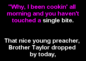 Why, I been cookin' all
morning and you haven't
touched a single bite.

That nice young preacher,
Brother Taylor dropped
by today,