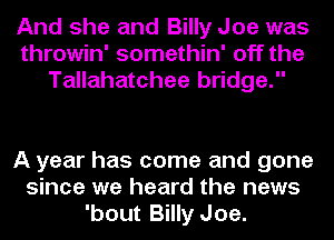 And she and Billy Joe was
throwin' somethin' off the
Tallahatchee bridge.

A year has come and gone
since we heard the news
'bout Billy Joe.