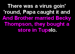 There was a virus goin'
'round, Papa caught it and
And Brother married Becky
Thompson, they bought a

store in Tupelo.