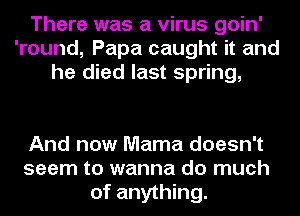 There was a virus goin'
'round, Papa caught it and
he died last spring,

And now Mama doesn't
seem to wanna do much
of anything.