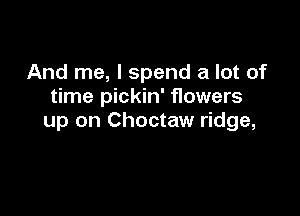 And me, I spend a lot of
time pickin' flowers

up on Choctaw ridge,