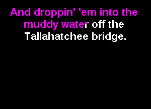 And droppin' 'em into the
muddy water off the
Tallahatchee bridge.