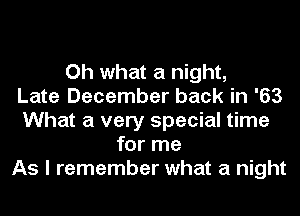 Oh what a night,

Late December back in '63
What a very special time
for me
As I remember what a night