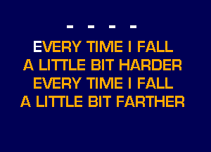 EVERY TIME I FALL
A LITTLE BIT HARDER
EVERY TIME I FALL
A LITTLE BIT FARTHER