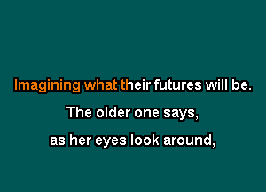 Imagining what their futures will be.

The older one says,

as her eyes look around,