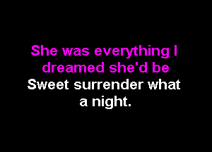 She was everything I
dreamed she'd be

Sweet surrender what
a night.