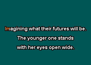Imagining what their futures will be.

The younger one stands

with her eyes open wide.